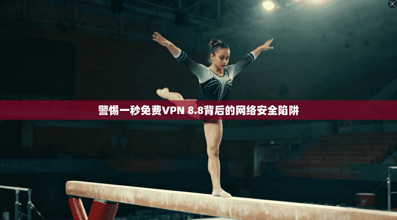 警惕一秒免费VPN 8.8背后的网络安全陷阱 警惕一秒免费VPN 8.8背后的网络安全陷阱