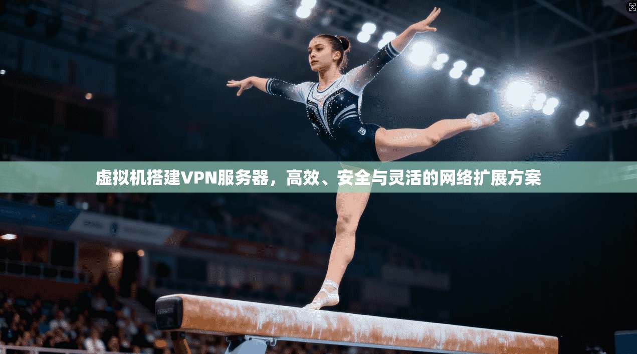 虚拟机搭建VPN服务器,高效、安全与灵活的网络扩展方案 虚拟机搭建VPN服务器,高效、安全与灵活的网络扩展方案