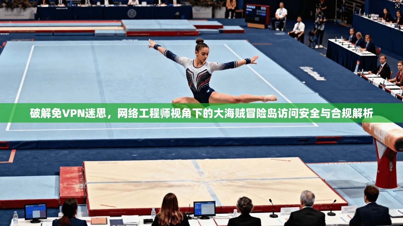 破解免VPN迷思，网络工程师视角下的大海贼冒险岛访问安全与合规解析