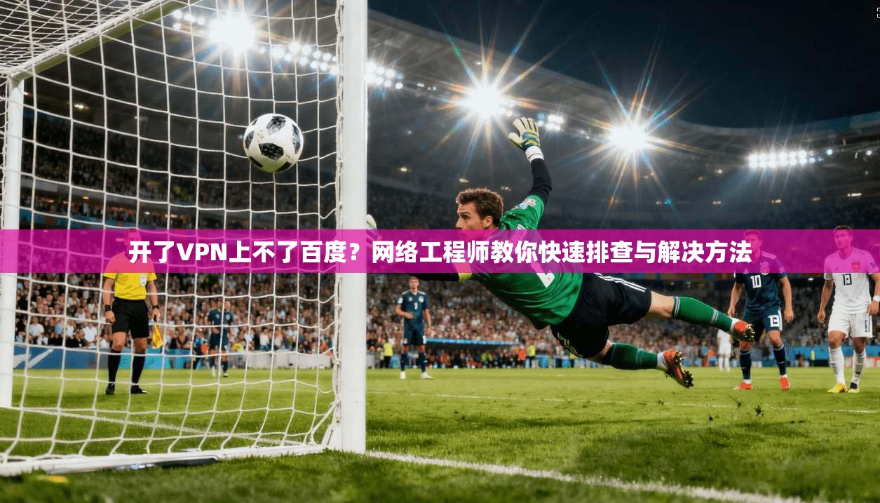 开了VPN上不了百度?网络工程师教你快速排查与解决方法 开了VPN上不了百度?网络工程师教你快速排查与解决方法