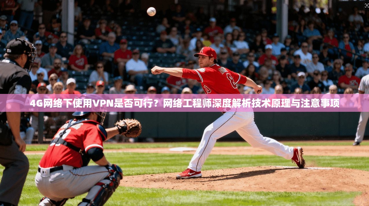 4G网络下使用VPN是否可行?网络工程师深度解析技术原理与注意事项 4G网络下使用VPN是否可行?网络工程师深度解析技术原理与注意事项