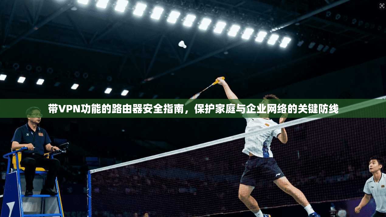 带VPN功能的路由器安全指南,保护家庭与企业网络的关键防线 带VPN功能的路由器安全指南,保护家庭与企业网络的关键防线