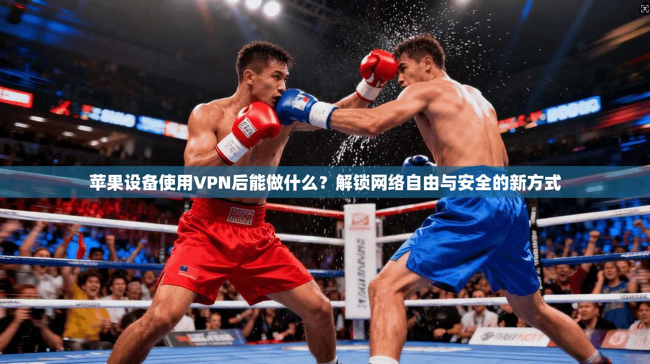 苹果设备使用VPN后能做什么?解锁网络自由与安全的新方式 苹果设备使用VPN后能做什么?解锁网络自由与安全的新方式