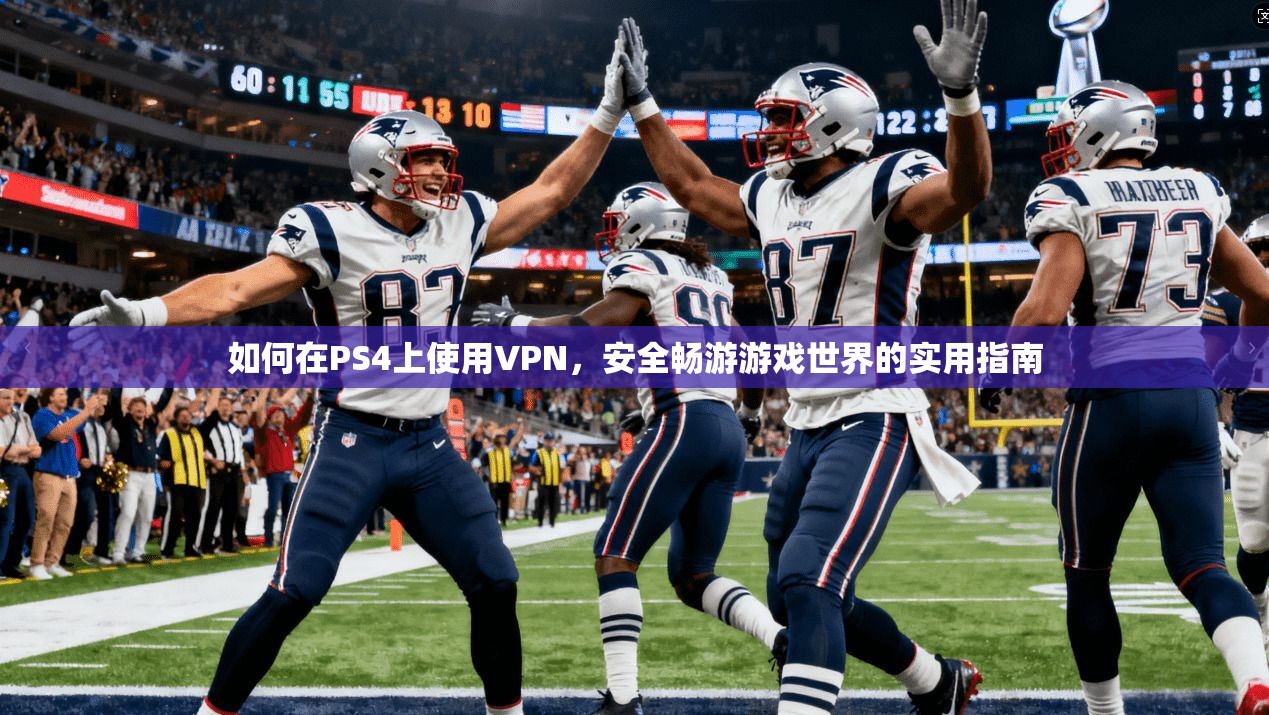 如何在PS4上使用VPN，安全畅游游戏世界的实用指南