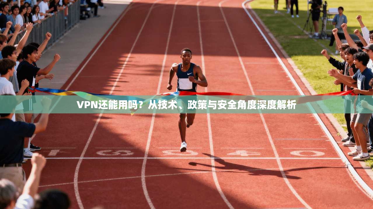 VPN还能用吗?从技术、政策与安全角度深度解析 VPN还能用吗?从技术、政策与安全角度深度解析