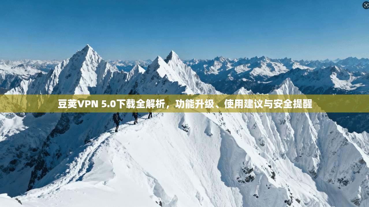 豆荚VPN 5.0下载全解析，功能升级、使用建议与安全提醒