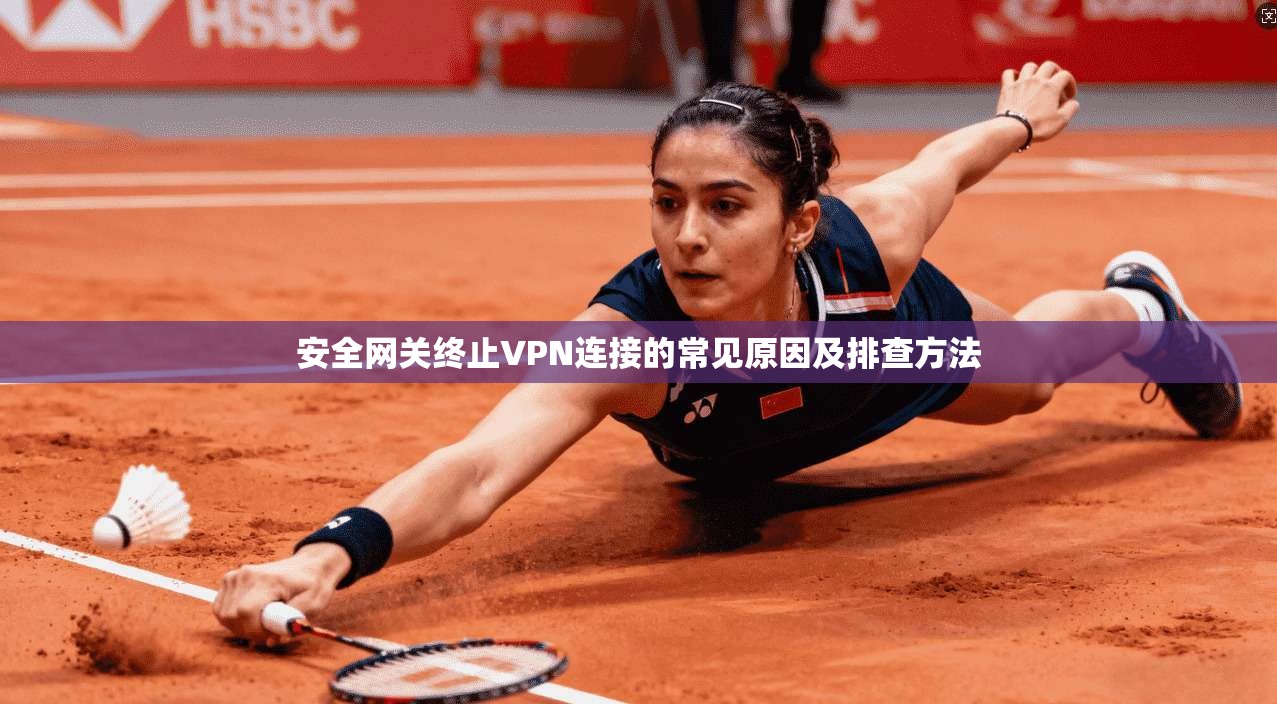 安全网关终止VPN连接的常见原因及排查方法
