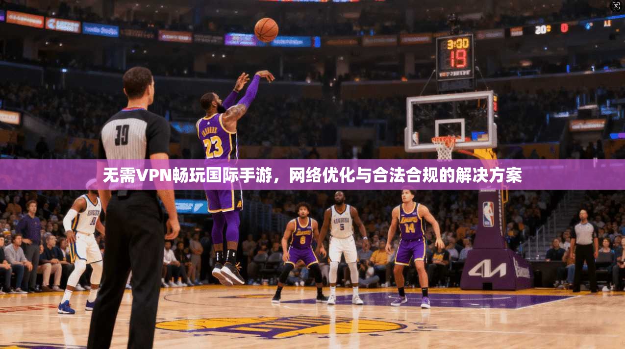 无需VPN畅玩国际手游,网络优化与合法合规的解决方案 无需VPN畅玩国际手游,网络优化与合法合规的解决方案