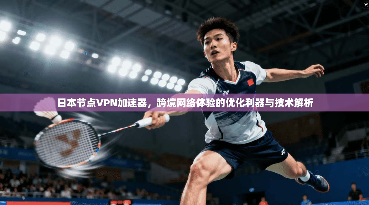 日本节点VPN加速器，跨境网络体验的优化利器与技术解析