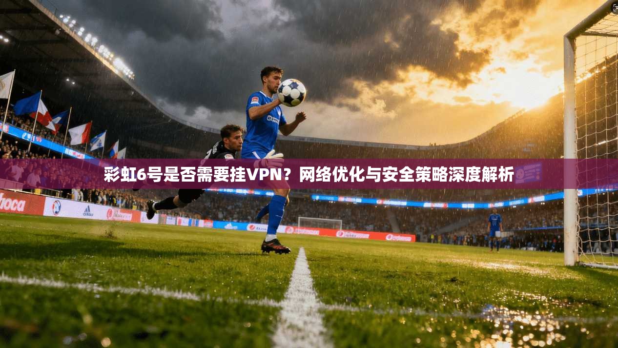 彩虹6号是否需要挂VPN？网络优化与安全策略深度解析