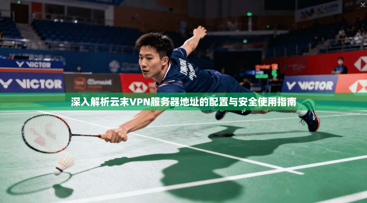 深入解析云末VPN服务器地址的配置与安全使用指南