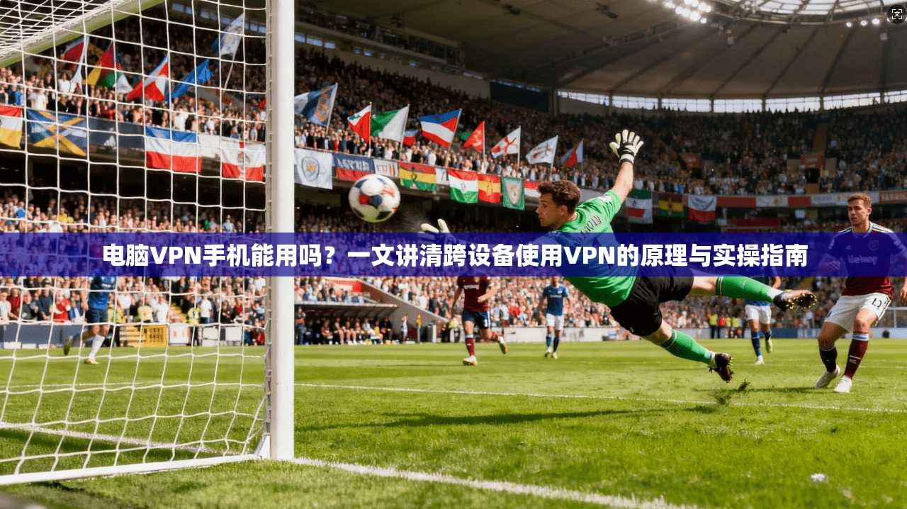 电脑VPN手机能用吗?一文讲清跨设备使用VPN的原理与实操指南 电脑VPN手机能用吗?一文讲清跨设备使用VPN的原理与实操指南