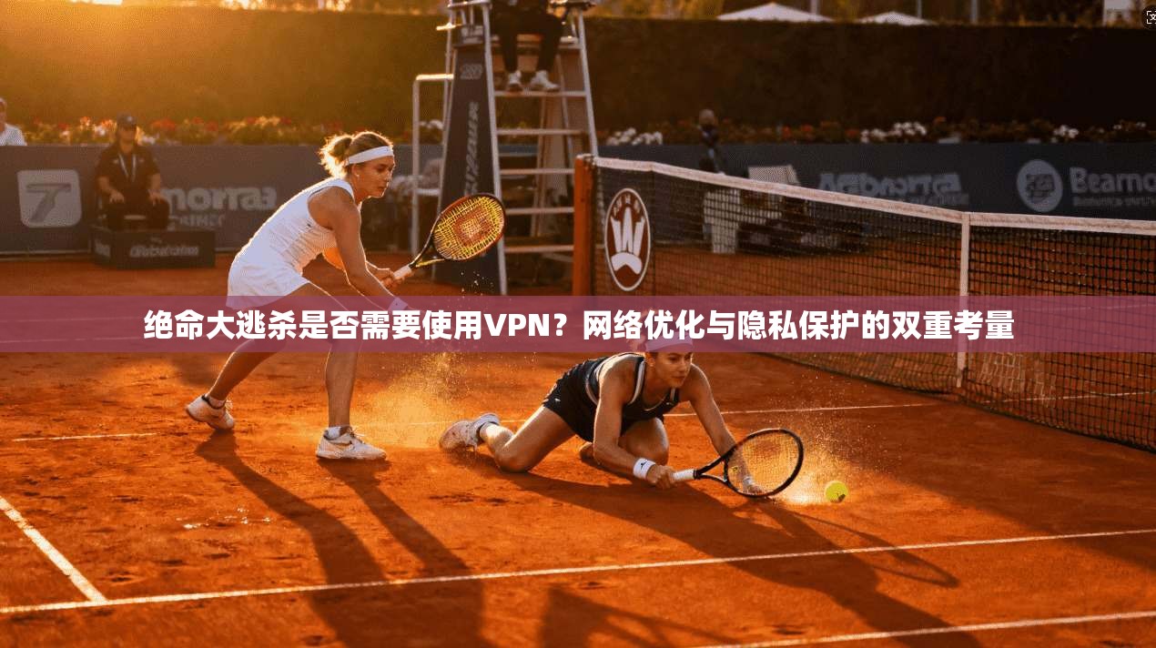 绝命大逃杀是否需要使用VPN?网络优化与隐私保护的双重考量 绝命大逃杀是否需要使用VPN?网络优化与隐私保护的双重考量