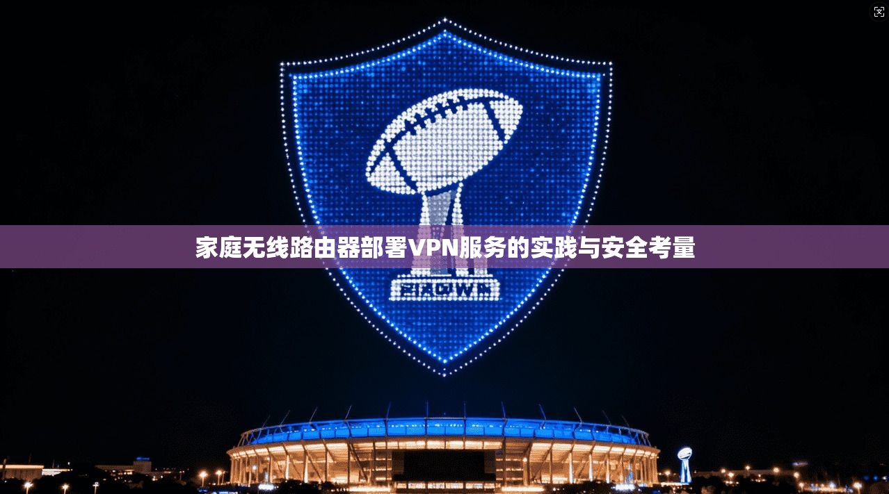 家庭无线路由器部署VPN服务的实践与安全考量 家庭无线路由器部署VPN服务的实践与安全考量