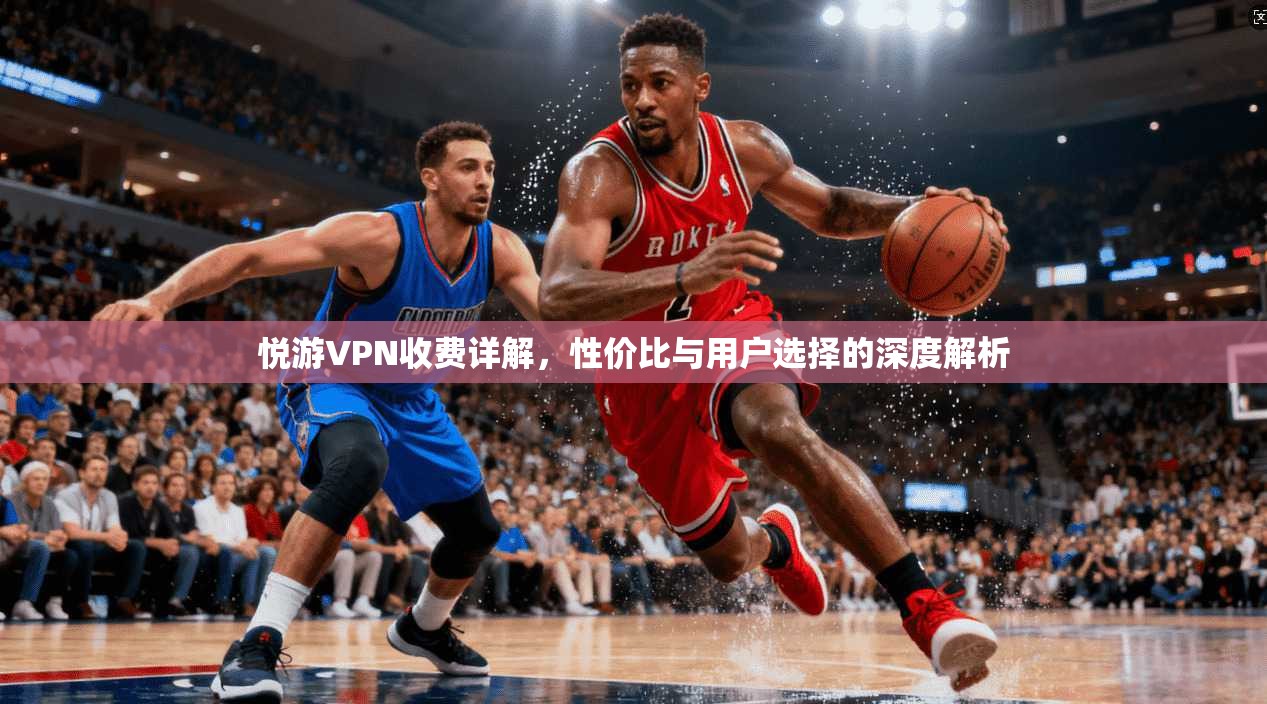悦游VPN收费详解,性价比与用户选择的深度解析 悦游VPN收费详解,性价比与用户选择的深度解析