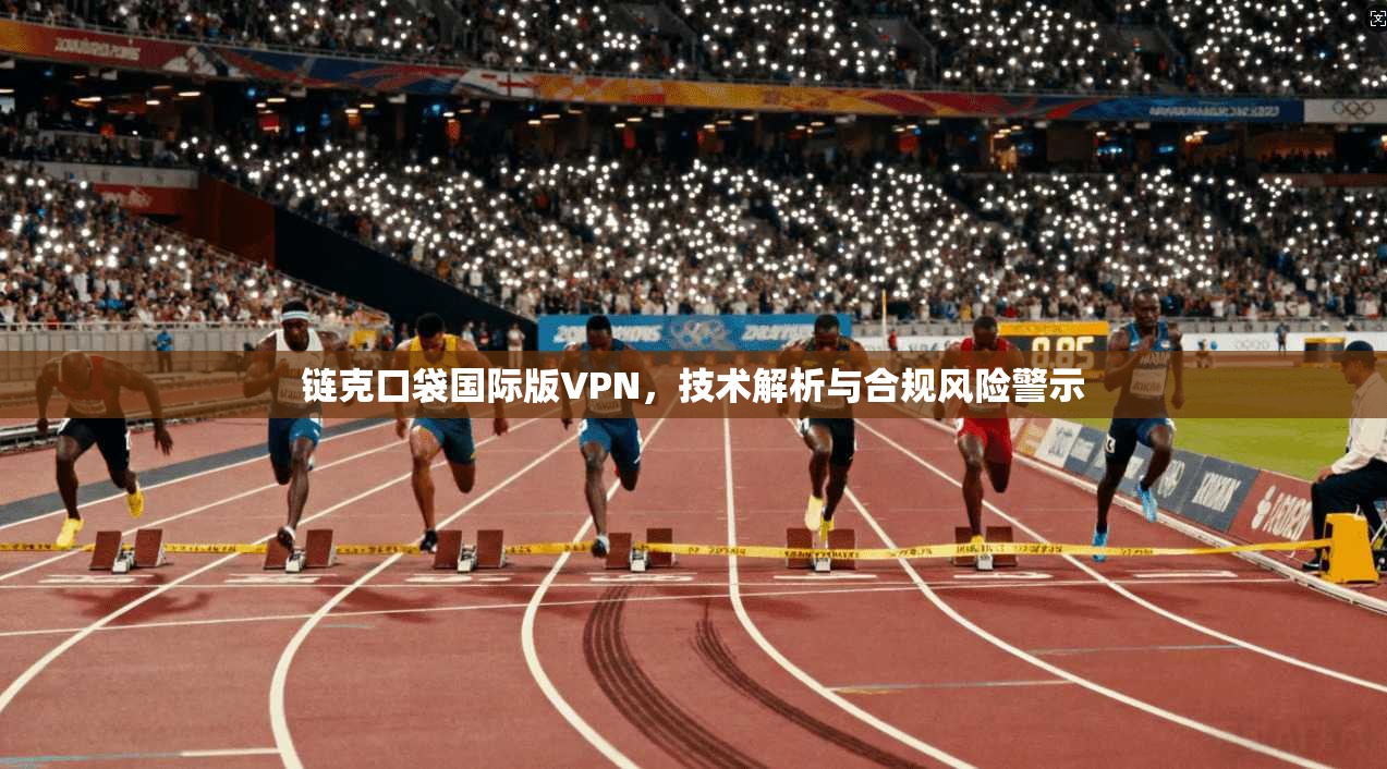 链克口袋国际版VPN,技术解析与合规风险警示 链克口袋国际版VPN,技术解析与合规风险警示