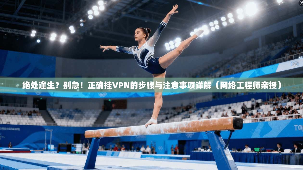 绝处逢生?别急!正确挂VPN的步骤与注意事项详解(网络工程师亲授) 绝处逢生?别急!正确挂VPN的步骤与注意事项详解(网络工程师亲授)