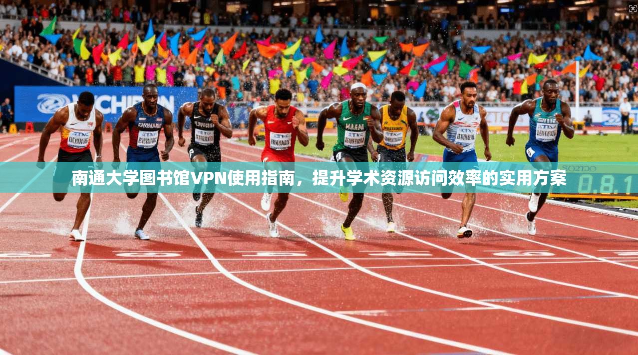 南通大学图书馆VPN使用指南,提升学术资源访问效率的实用方案 南通大学图书馆VPN使用指南,提升学术资源访问效率的实用方案