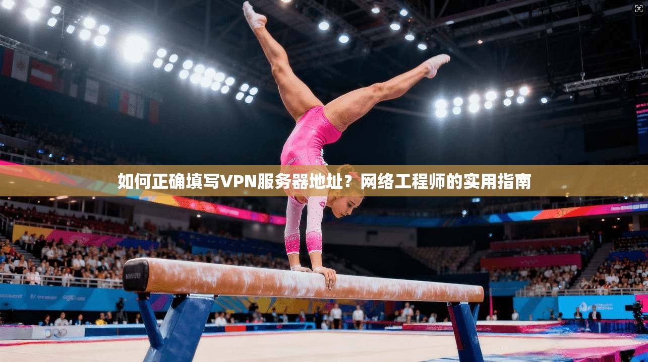 如何正确填写VPN服务器地址？网络工程师的实用指南