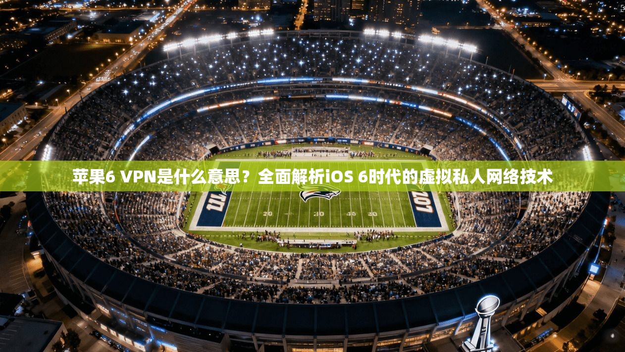 苹果6 VPN是什么意思？全面解析iOS 6时代的虚拟私人网络技术