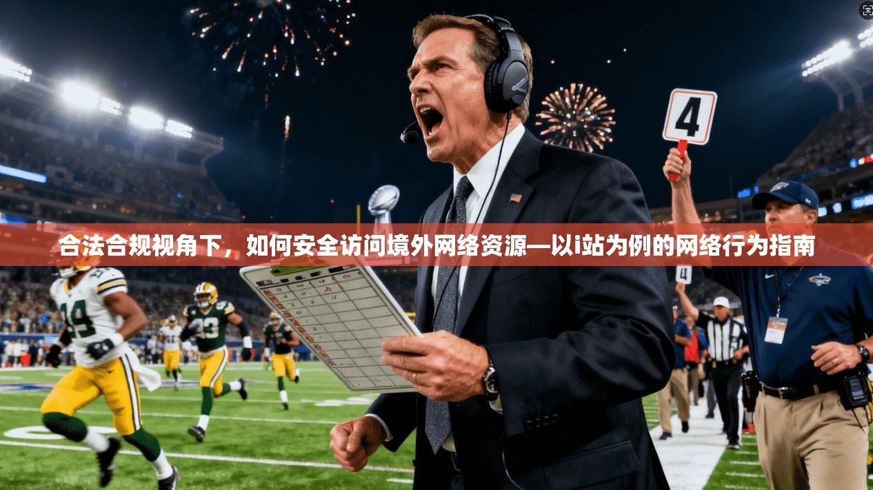 合法合规视角下，如何安全访问境外网络资源—以i站为例的网络行为指南