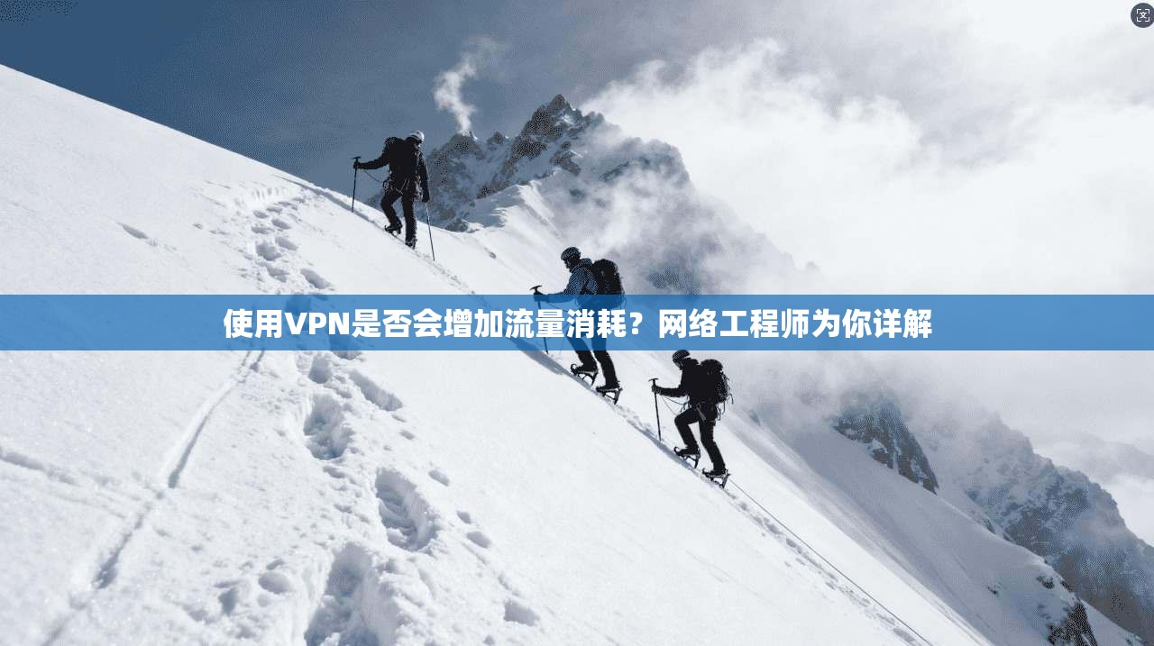 使用VPN是否会增加流量消耗?网络工程师为你详解 使用VPN是否会增加流量消耗?网络工程师为你详解