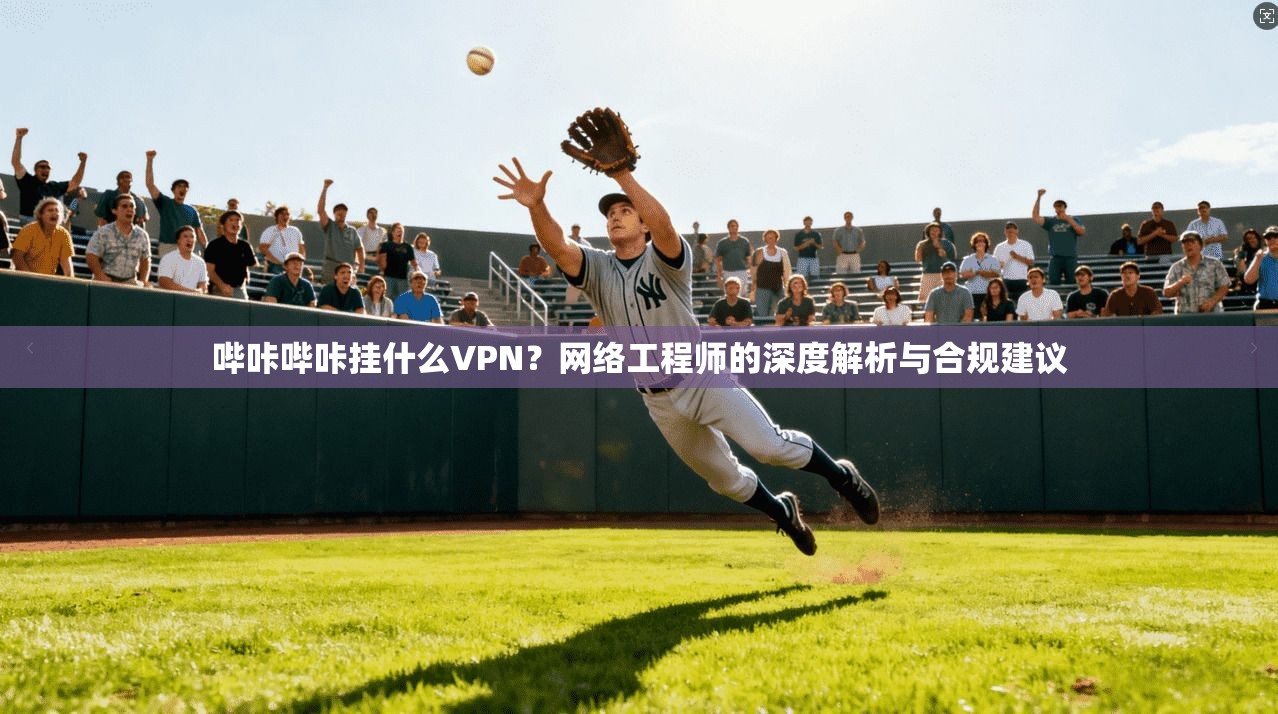 哔咔哔咔挂什么VPN？网络工程师的深度解析与合规建议