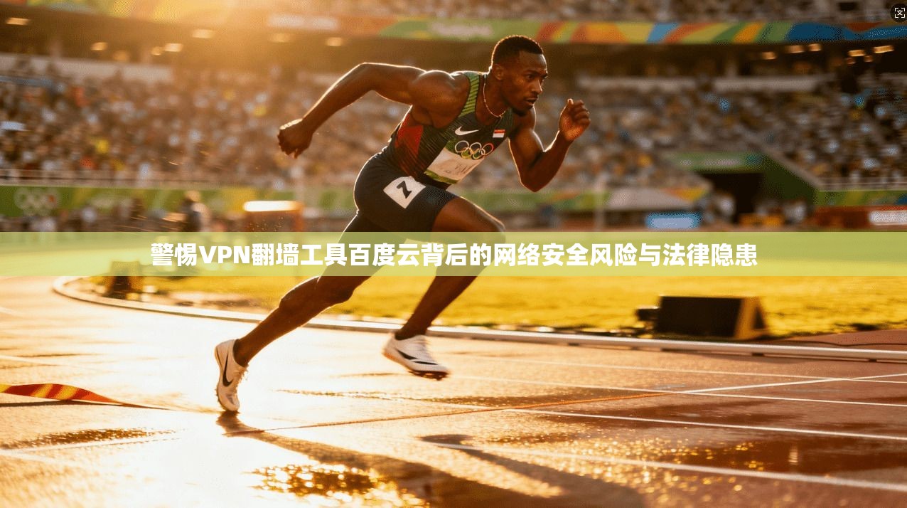 警惕VPN翻墙工具百度云背后的网络安全风险与法律隐患