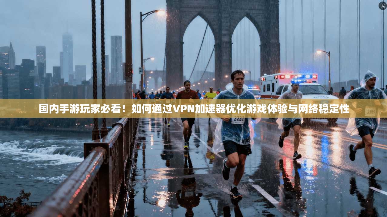 国内手游玩家必看！如何通过VPN加速器优化游戏体验与网络稳定性