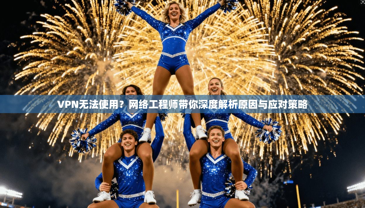 VPN无法使用？网络工程师带你深度解析原因与应对策略