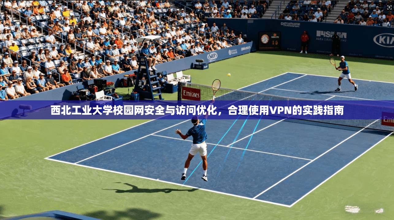 西北工业大学校园网安全与访问优化，合理使用VPN的实践指南