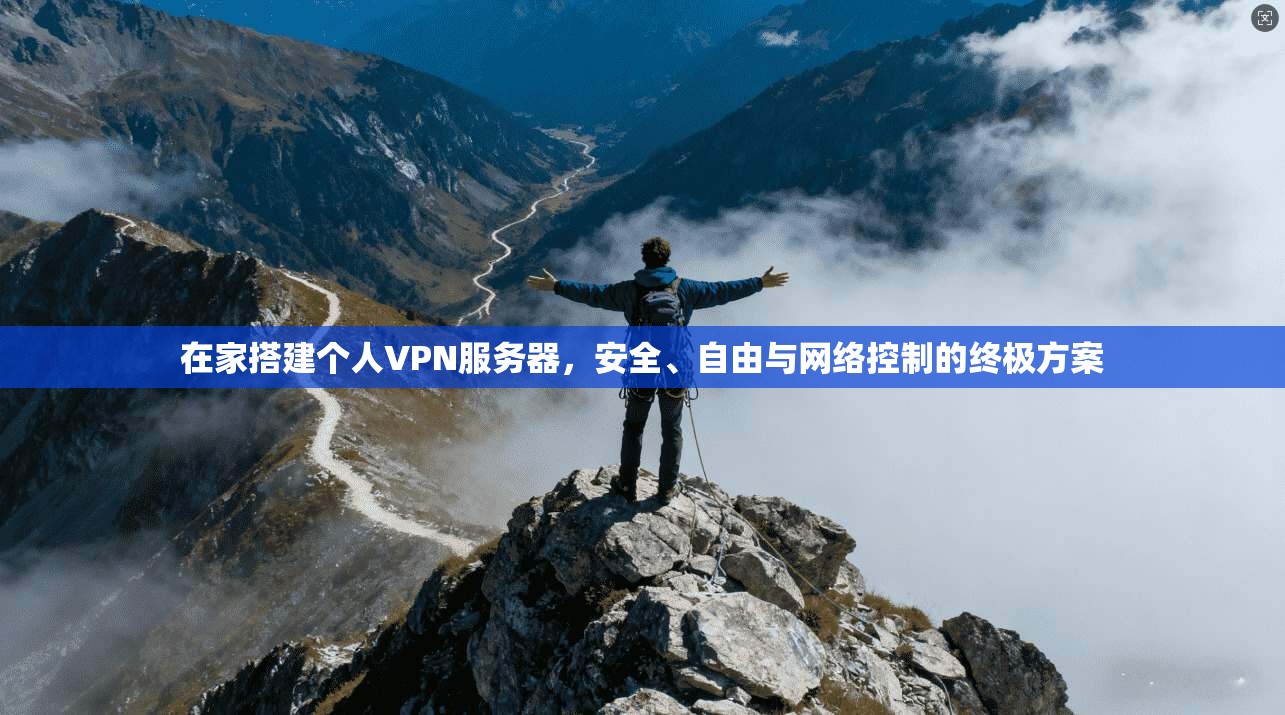 在家搭建个人VPN服务器，安全、自由与网络控制的终极方案