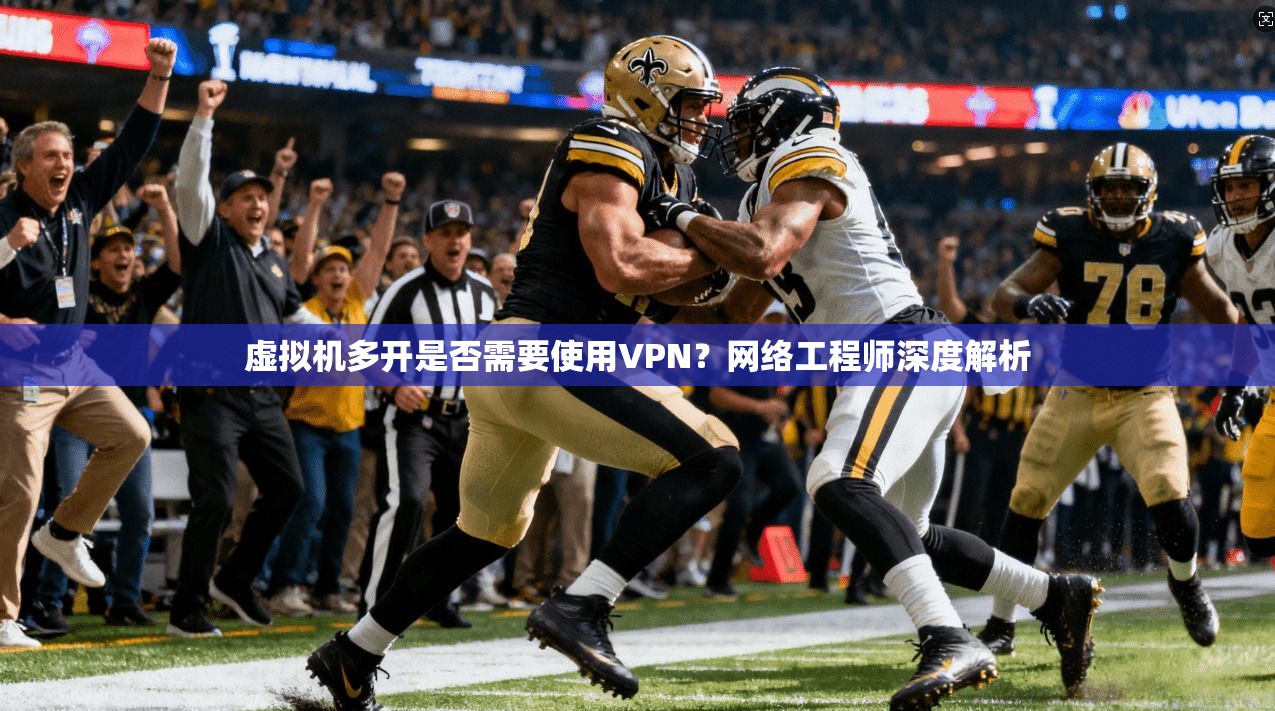 虚拟机多开是否需要使用VPN?网络工程师深度解析 虚拟机多开是否需要使用VPN?网络工程师深度解析