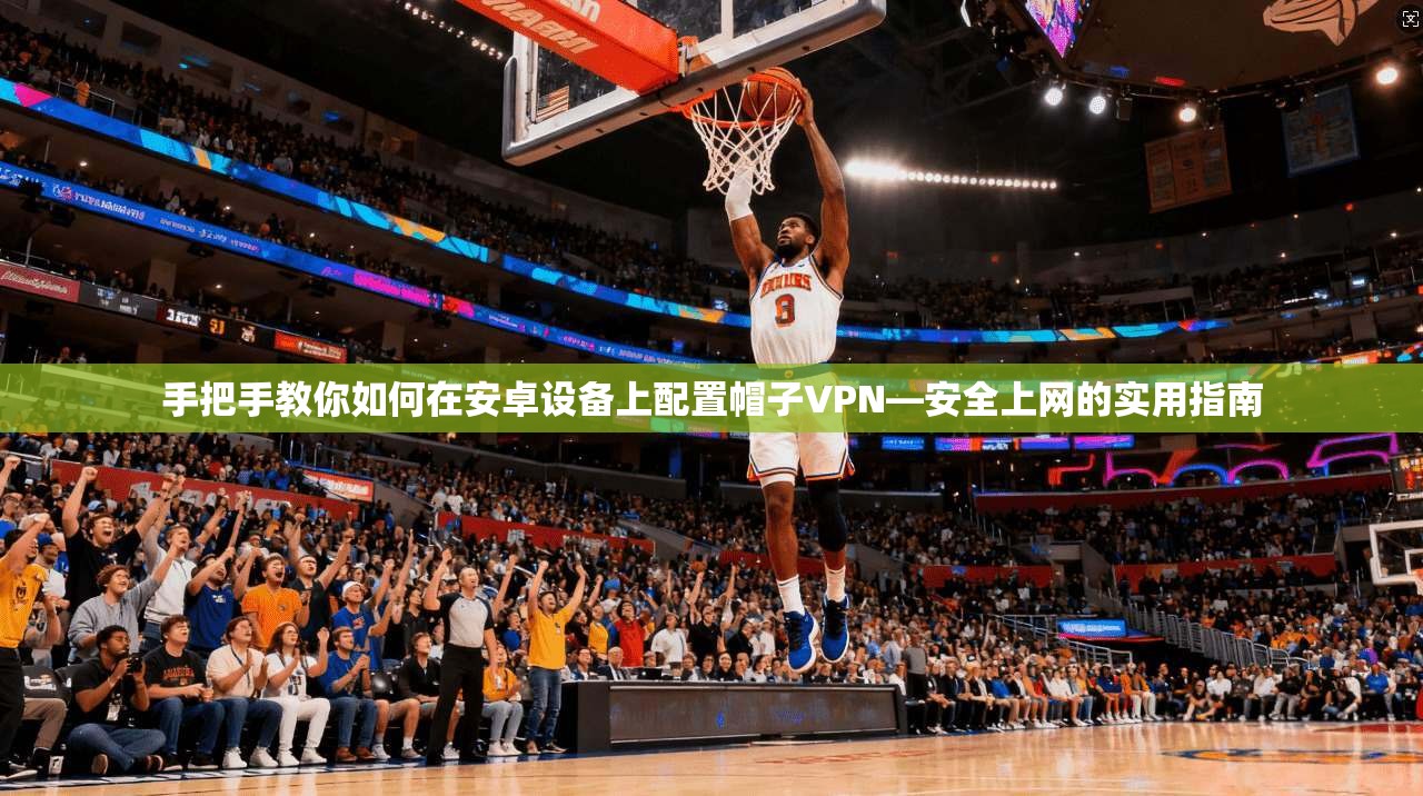 手把手教你如何在安卓设备上配置帽子VPN—安全上网的实用指南 手把手教你如何在安卓设备上配置帽子VPN—安全上网的实用指南