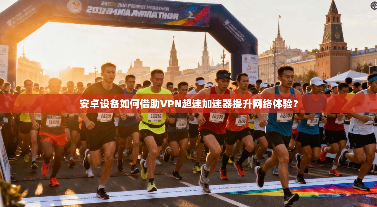 安卓设备如何借助VPN超速加速器提升网络体验？