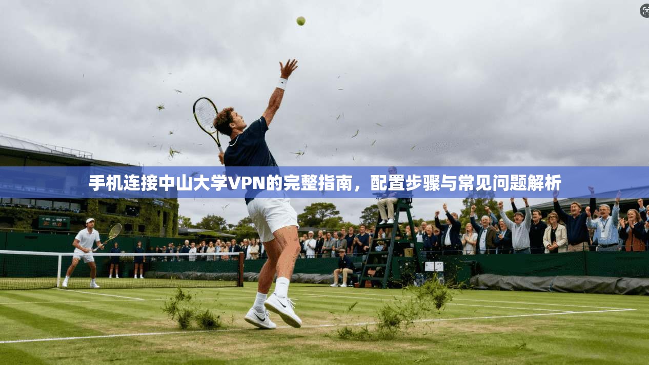 手机连接中山大学VPN的完整指南,配置步骤与常见问题解析 手机连接中山大学VPN的完整指南,配置步骤与常见问题解析