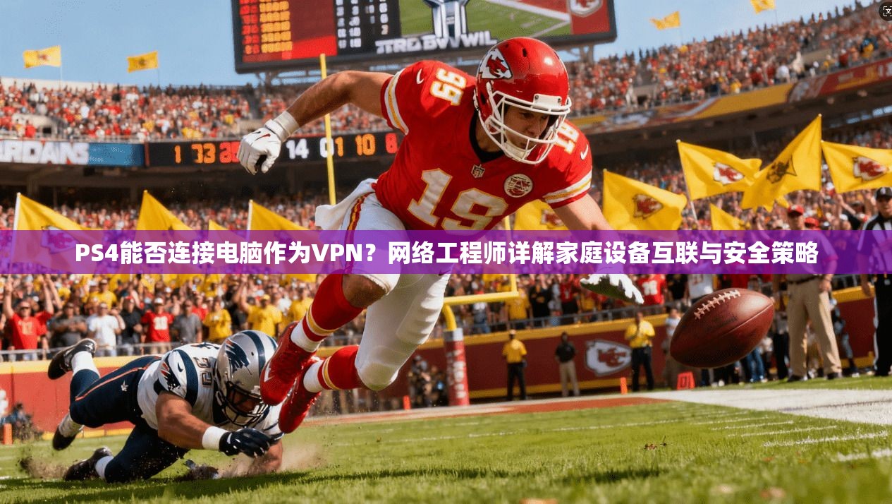 PS4能否连接电脑作为VPN?网络工程师详解家庭设备互联与安全策略 PS4能否连接电脑作为VPN?网络工程师详解家庭设备互联与安全策略
