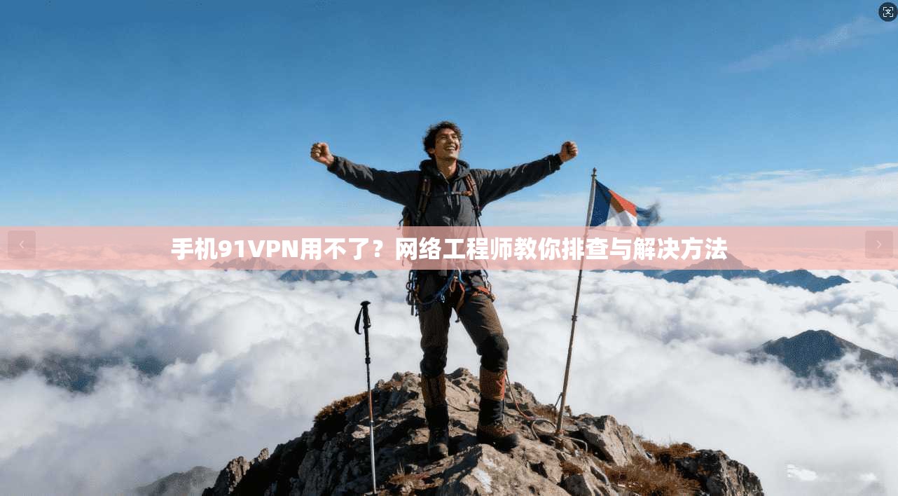 手机91VPN用不了?网络工程师教你排查与解决方法 手机91VPN用不了?网络工程师教你排查与解决方法