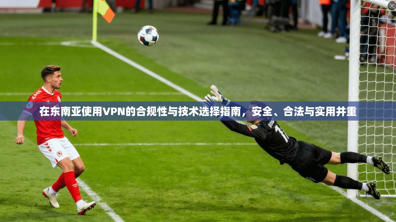 在东南亚使用VPN的合规性与技术选择指南，安全、合法与实用并重