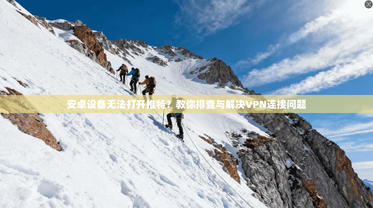 安卓设备无法打开推特?教你排查与解决VPN连接问题 安卓设备无法打开推特?教你排查与解决VPN连接问题