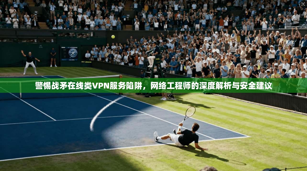 警惕战矛在线类VPN服务陷阱,网络工程师的深度解析与安全建议 警惕战矛在线类VPN服务陷阱,网络工程师的深度解析与安全建议