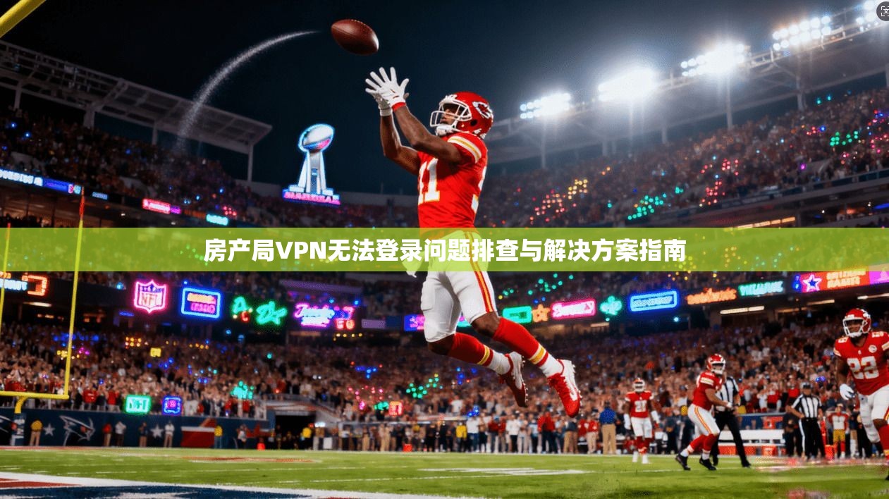 房产局VPN无法登录问题排查与解决方案指南