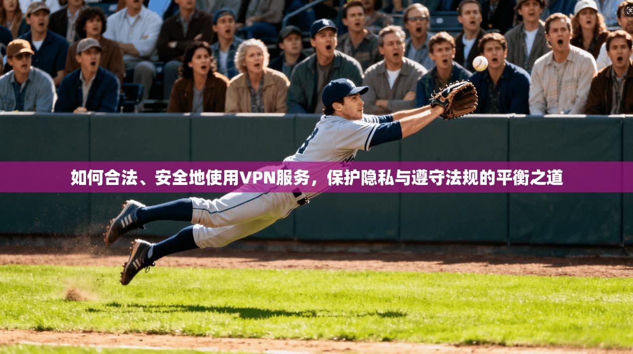 如何合法、安全地使用VPN服务，保护隐私与遵守法规的平衡之道