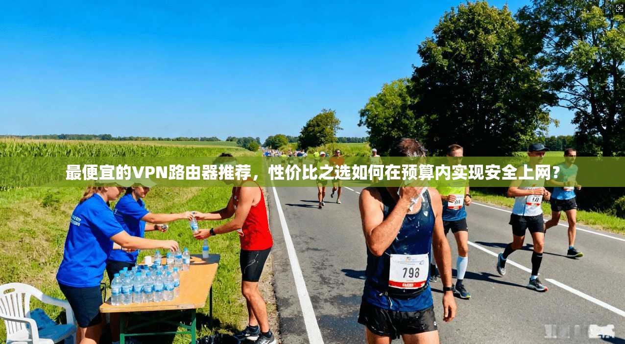最便宜的VPN路由器推荐，性价比之选如何在预算内实现安全上网？