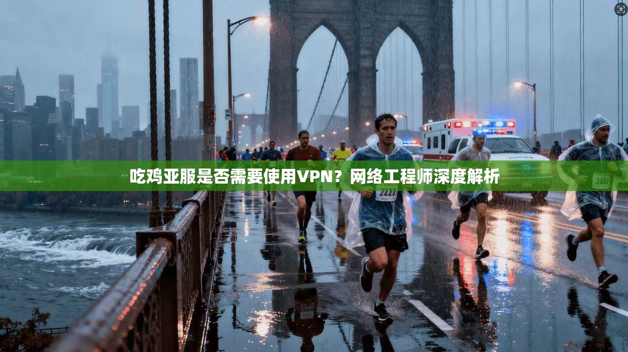 吃鸡亚服是否需要使用VPN？网络工程师深度解析