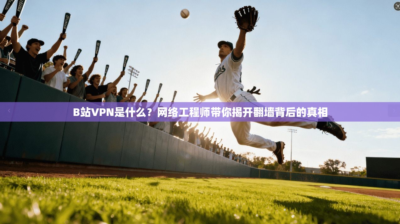 B站VPN是什么？网络工程师带你揭开翻墙背后的真相