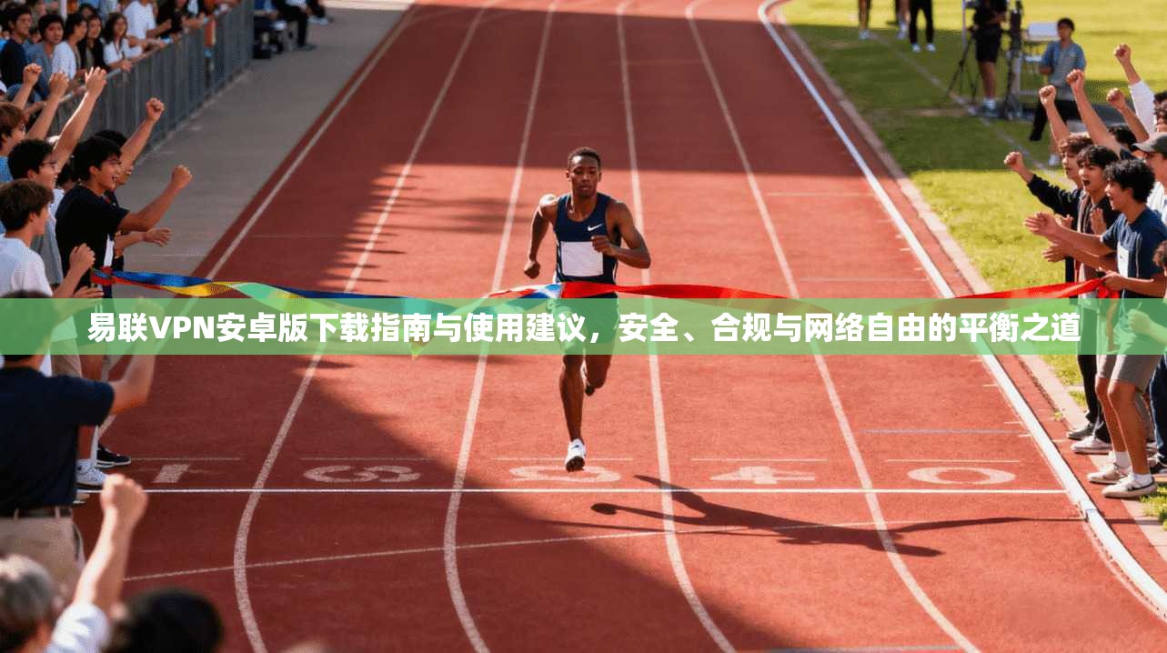 易联VPN安卓版下载指南与使用建议，安全、合规与网络自由的平衡之道