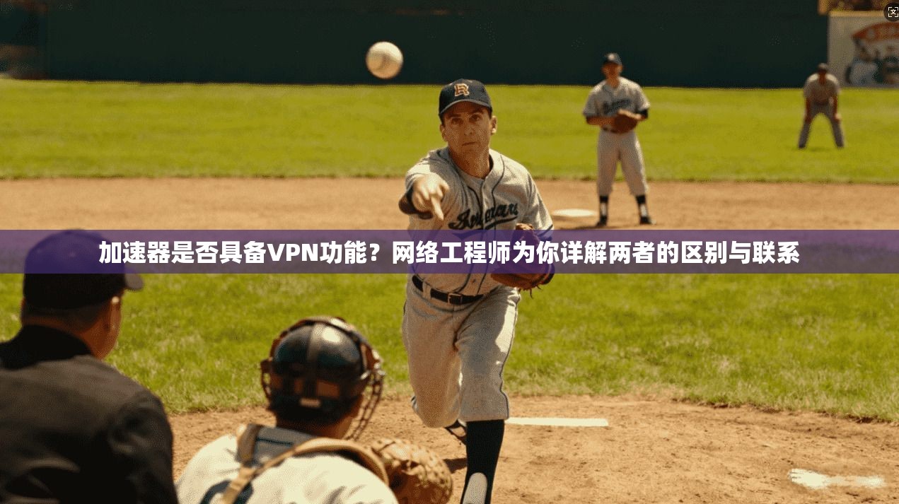 加速器是否具备VPN功能？网络工程师为你详解两者的区别与联系