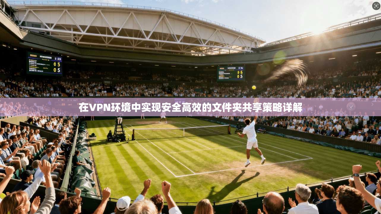 在VPN环境中实现安全高效的文件夹共享策略详解