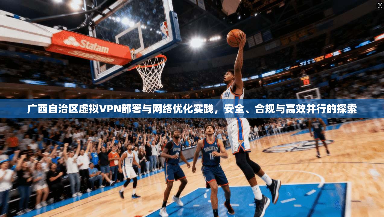广西自治区虚拟VPN部署与网络优化实践,安全、合规与高效并行的探索 广西自治区虚拟VPN部署与网络优化实践,安全、合规与高效并行的探索